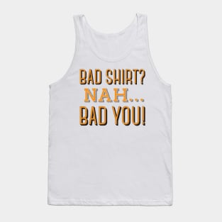 Bad Shirt? Nah... Bad You! Tank Top